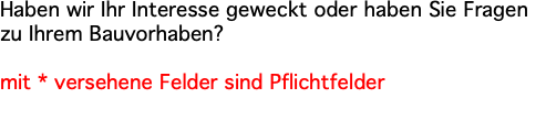 Haben wir Ihr Interesse geweckt oder haben Sie Fragen zu Ihrem Bauvorhaben? mit * versehene Felder sind Pflichtfelder